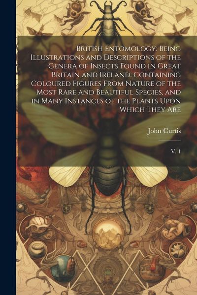 Produktbild: British Entomology: Being Illustrations and Descriptions of the Genera of Insects Found in Great Britain and Ireland: Containing Coloured