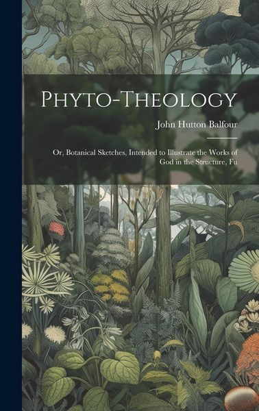 Produktbild: Phyto-theology: Or, Botanical Sketches, Intended to Illustrate the Works of God in the Structure, Fu