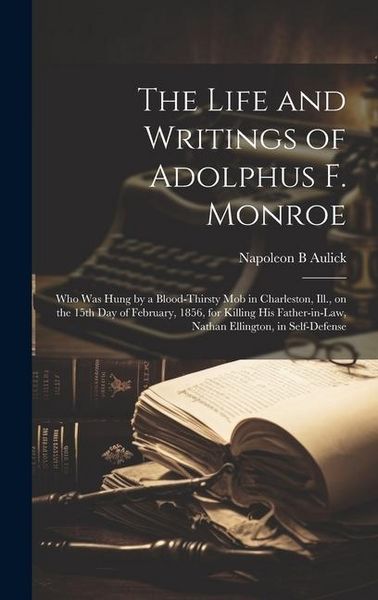 Produktbild: The Life and Writings of Adolphus F. Monroe; who was Hung by a Blood-thirsty mob in Charleston, Ill., on the 15th day of February, 1856, for Killing h