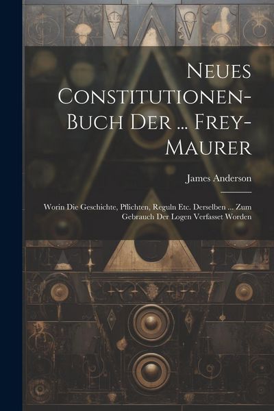 Produktbild: Neues Constitutionen-buch Der ... Frey-maurer: Worin Die Geschichte, Pflichten, Reguln Etc. Derselben ... Zum Gebrauch Der Logen Verfasset Worden