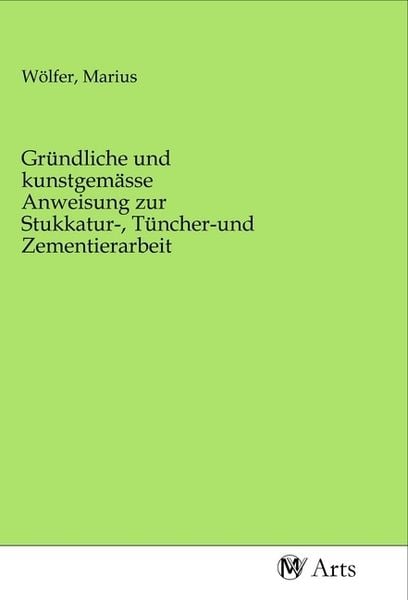 Produktbild: Gr&uuml;ndliche und kunstgem&auml;sse Anweisung zur Stukkatur-, T&uuml;ncher-und Zementierarbeit