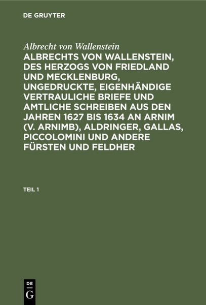 Produktbild: Albrechts von Wallenstein, des Herzogs von Friedland und Mecklenburg, ungedruckte, eigenh&auml;ndige vertrauliche Briefe und amtliche Schreiben aus den Jahren 1627 bis 1634 an Arnim (v. Arnimb), Aldringer, Gallas, Piccolomini und andere F&uuml;rsten und Feldher. Teil 1