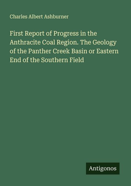Produktbild: First Report of Progress in the Anthracite Coal Region. The Geology of the Panther Creek Basin or Eastern End of the Southern Field