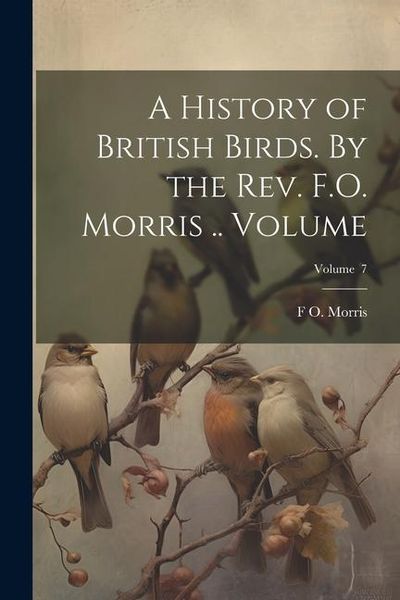 Produktbild: A History of British Birds. By the Rev. F.O. Morris .. Volume; Volume 7