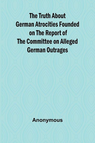 Produktbild: The Truth About German Atrocities Founded on the Report of the Committee on Alleged German Outrages