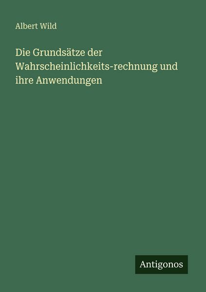 Die Grundsätze der Wahrscheinlichkeits-rechnung und ihre Anwendungen, Taschenbuch von Albert Wild, Antigonos Verlag, 9783388467221