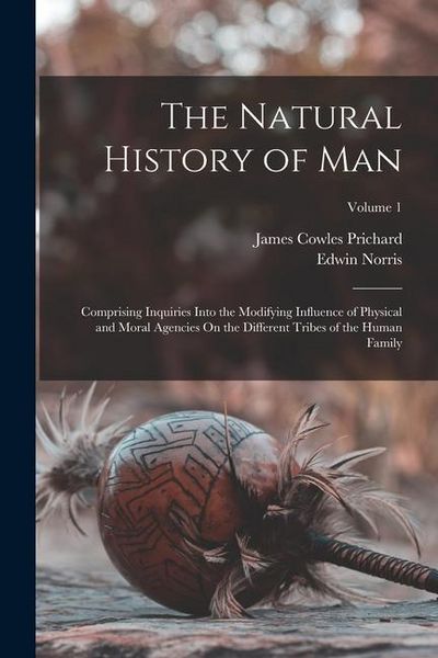 Produktbild: The Natural History of Man: Comprising Inquiries Into the Modifying Influence of Physical and Moral Agencies On the Different Tribes of the Human
