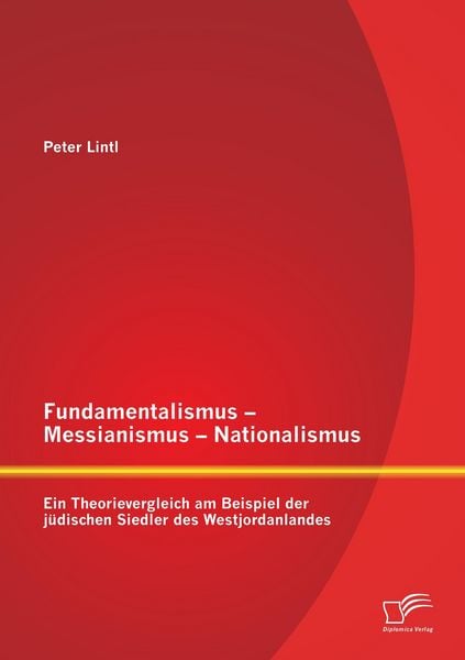 Produktbild: Fundamentalismus - Messianismus - Nationalismus: Ein Theorievergleich am Beispiel der j&uuml;dischen Siedler des Westjordanlandes