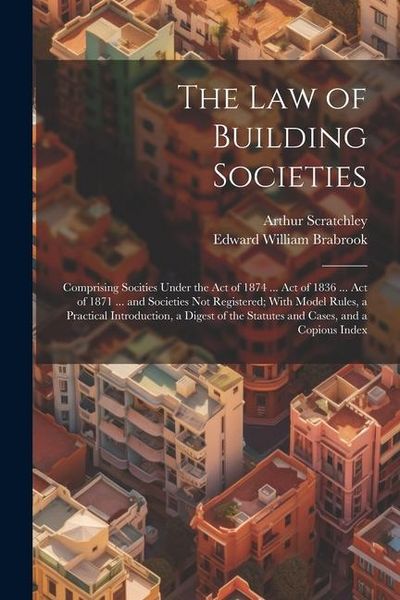 Produktbild: The Law of Building Societies: Comprising Socities Under the Act of 1874 ... Act of 1836 ... Act of 1871 ... and Societies Not Registered; With Model