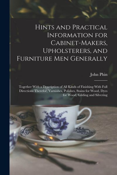 Produktbild: Hints and Practical Information for Cabinet-makers, Upholsterers, and Furniture men Generally: Together With a Description of all Kinds of Finishing W