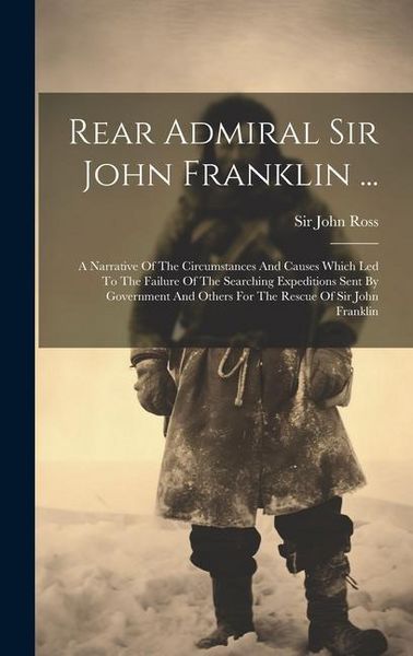 Produktbild: Rear Admiral Sir John Franklin ...: A Narrative Of The Circumstances And Causes Which Led To The Failure Of The Searching Expeditions Sent By Governme