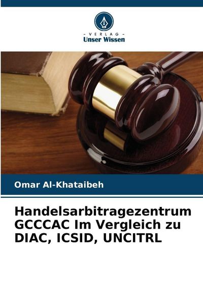 Handelsarbitragezentrum GCCCAC Im Vergleich zu DIAC, ICSID, UNCITRL, Taschenbuch von Omar Al-Khataibeh, Verlag Unser Wissen, 9786202463553