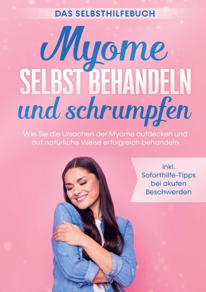 Produktbild: Myome selbst behandeln und schrumpfen - Das Selbsthilfebuch: Wie Sie die Ursachen der Myome aufdecken und auf nat&uuml;rliche Weise erfolgreich behandeln - inkl. Soforthilfe-Tipps bei akuten Beschwerden