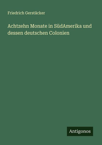Achtzehn Monate in SüdAmerika und dessen deutschen Colonien, Taschenbuch von Friedrich Gerstäcker, Antigonos Verlag, 9783386175708