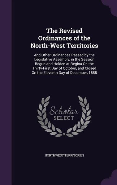 Produktbild: The Revised Ordinances of the North-West Territories: And Other Ordinances Passed by the Legislative Assembly, in the Session Begun and Holden at Regi