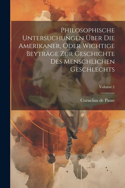 Produktbild: Philosophische Untersuchungen &Uuml;ber Die Amerikaner, Oder Wichtige Beytr&auml;ge Zur Geschichte Des Menschlichen Geschlechts; Volume 1