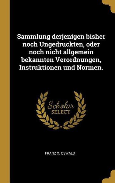 Sammlung derjenigen bisher noch Ungedruckten, oder noch nicht allgemein bekannten Verordnungen, Instruktionen und Normen