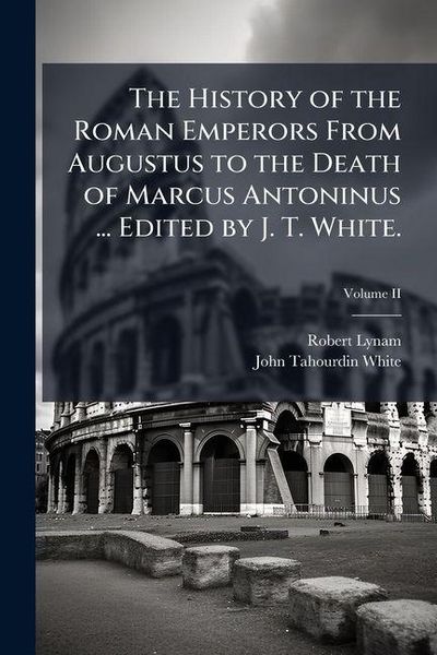 Produktbild: The History of the Roman Emperors From Augustus to the Death of Marcus Antoninus ... Edited by J. T. White.; Volume II