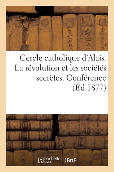 Produktbild: Cercle Catholique d'Alais. La R&eacute;volution Et Les Soci&eacute;t&eacute;s Secr&egrave;tes. Conf&eacute;rence: Faite Par M. de Roux-Larcy Le 18 Mars 1877, Anniversaire de la Fondatio
