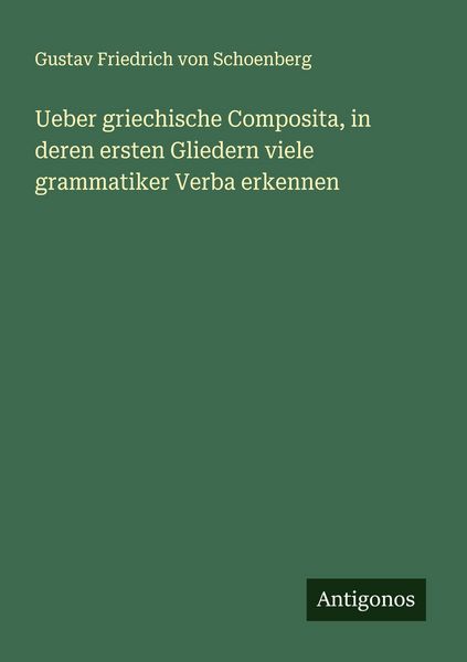 Ueber griechische Composita, in deren ersten Gliedern viele grammatiker Verba erkennen, Taschenbuch von Gustav Friedrich Schoenberg, Antigonos Verlag,