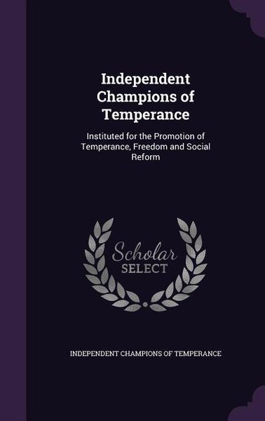 Produktbild: Independent Champions of Temperance: Instituted for the Promotion of Temperance, Freedom and Social Reform