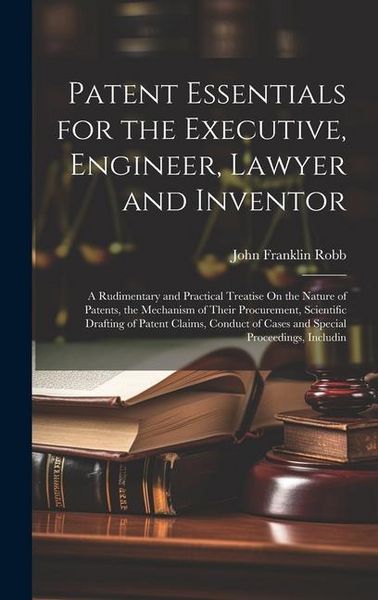 Produktbild: Patent Essentials for the Executive, Engineer, Lawyer and Inventor: A Rudimentary and Practical Treatise On the Nature of Patents, the Mechanism of Th