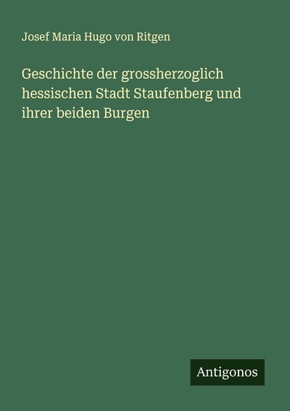 Geschichte der grossherzoglich hessischen Stadt Staufenberg und ihrer beiden Burgen, Taschenbuch von Josef Maria Hugo Ritgen, Antigonos Verlag,