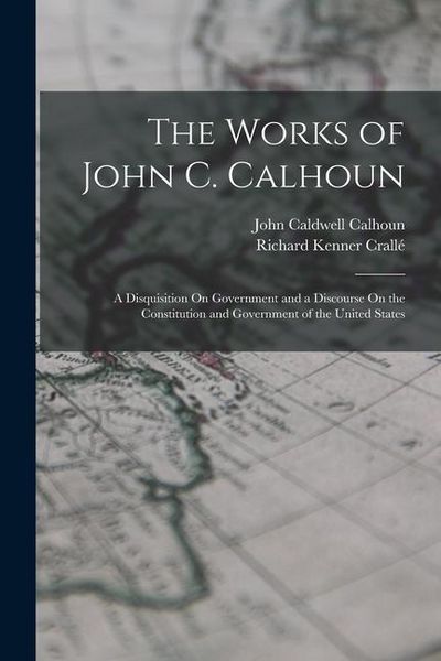 Produktbild: The Works of John C. Calhoun: A Disquisition On Government and a Discourse On the Constitution and Government of the United States