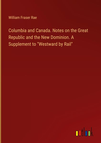 Produktbild: Columbia and Canada. Notes on the Great Republic and the New Dominion. A Supplement to "Westward by Rail"