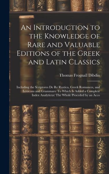 Produktbild: An Introduction to the Knowledge of Rare and Valuable Editions of the Greek and Latin Classics: Including the Scriptores De Re Rustica, Greek Romances