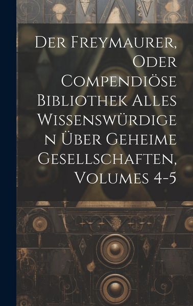 Produktbild: Der Freymaurer, Oder Compendi&ouml;se Bibliothek Alles Wissensw&uuml;rdigen &Uuml;ber Geheime Gesellschaften, Volumes 4-5