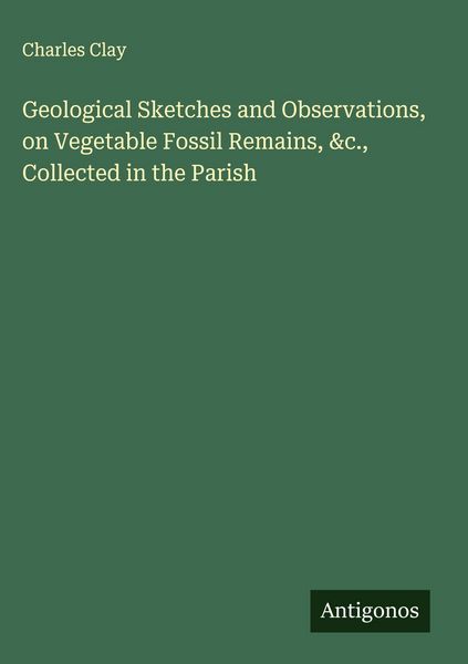 Produktbild: Geological Sketches and Observations, on Vegetable Fossil Remains, &c., Collected in the Parish