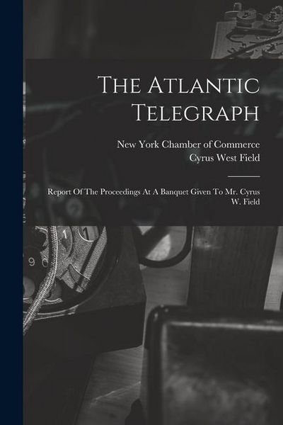 Produktbild: The Atlantic Telegraph: Report Of The Proceedings At A Banquet Given To Mr. Cyrus W. Field