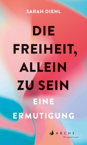 Die Freiheit, allein zu sein, Gebundene Ausgabe von Sarah Diehl, Arche Verlag