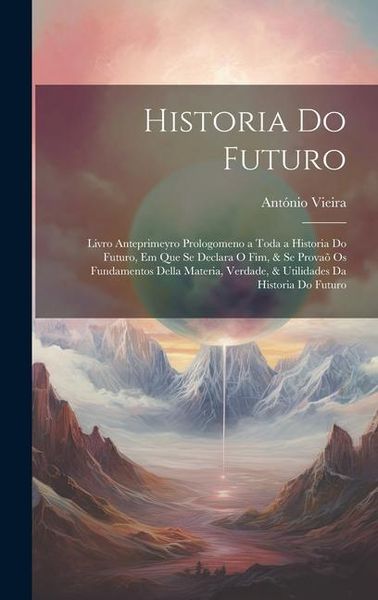 Produktbild: Historia Do Futuro: Livro Anteprimeyro Prologomeno a Toda a Historia Do Futuro, Em Que Se Declara O Fim, & Se Prova&otilde; Os Fundamentos Della