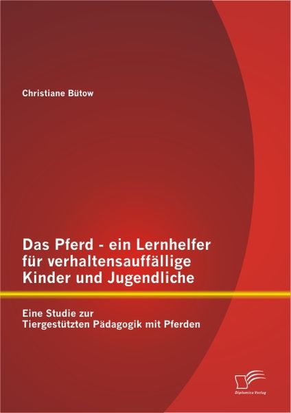 Das Pferd - ein Lernhelfer für verhaltensauffällige Kinder und Jugendliche: Eine Studie zur Tiergestützten Pädagogik mit