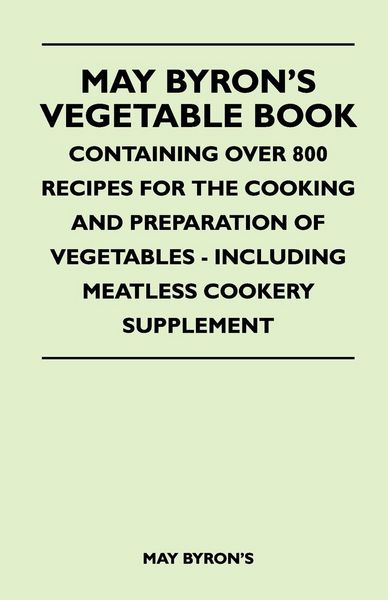 Produktbild: May Byron's Vegetable Book - Containing Over 800 Recipes For The Cooking And Preparation Of Vegetables - Including Meatless Cookery Supplement
