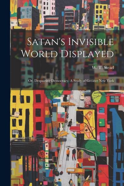 Produktbild: Satan's Invisible World Displayed: Or, Despairing Democracy. A Study of Greater New York
