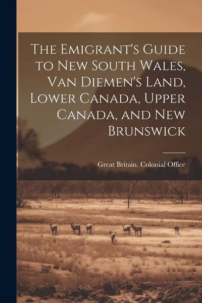 Produktbild: The Emigrant's Guide to New South Wales, Van Diemen's Land, Lower Canada, Upper Canada, and New Brunswick