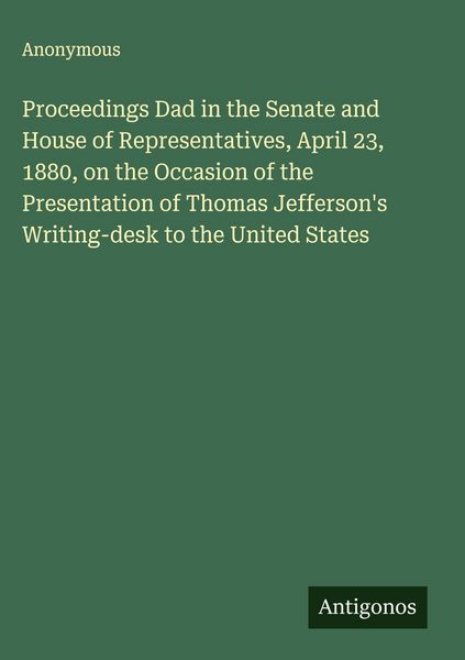 Produktbild: Proceedings Dad in the Senate and House of Representatives, April 23, 1880, on the Occasion of the Presentation of Thomas Jefferson's Writing-desk to