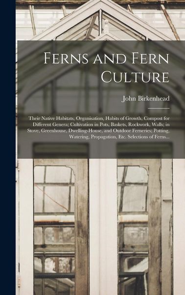 Produktbild: Ferns and Fern Culture: Their Native Habitats, Organisation, Habits of Growth, Compost for Different Genera; Cultivation in Pots, Baskets, Roc