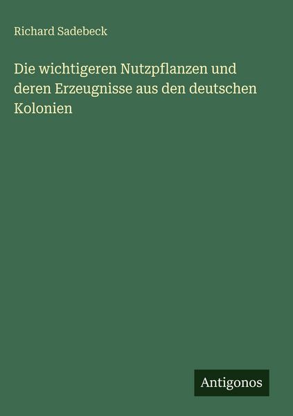 Die wichtigeren Nutzpflanzen und deren Erzeugnisse aus den deutschen Kolonien, Gebundene Ausgabe von Richard Sadebeck, Antigonos Verlag, 9783563969915