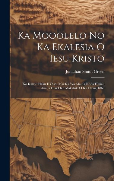 Produktbild: Ka Mooolelo No Ka Ekalesia O Iesu Kristo: Ko Kakou Haku E Ola'i, Mai Ka Wa Mai O Kona Hanau Ana, a Hiki I Ka Makahiki O Ka Haku, 1860