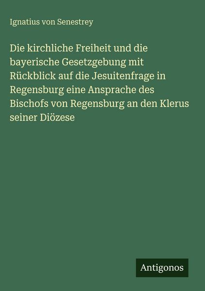 Produktbild: Die kirchliche Freiheit und die bayerische Gesetzgebung mit R&uuml;ckblick auf die Jesuitenfrage in Regensburg eine Ansprache des Bischofs von Regensburg an den Klerus seiner Di&ouml;zese