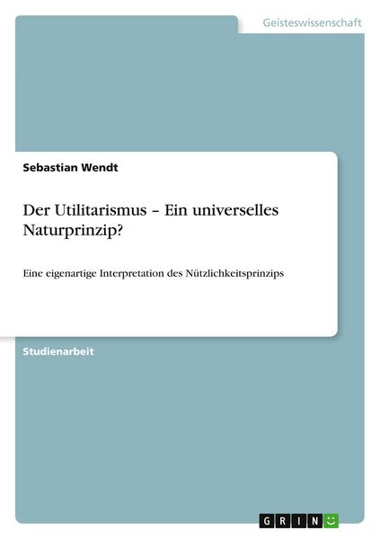 Der Utilitarismus - Ein universelles Naturprinzip?, Taschenbuch von Sebastian Wendt, GRIN, 9783656314325