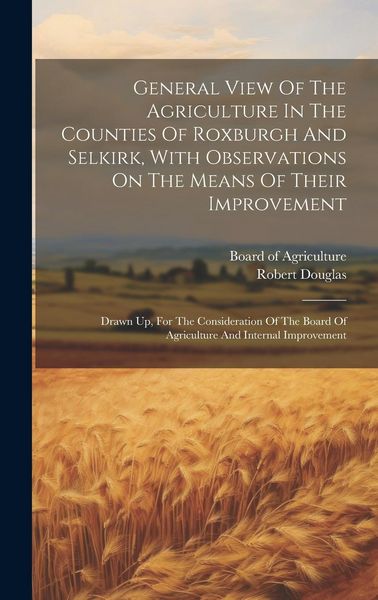 Produktbild: General View Of The Agriculture In The Counties Of Roxburgh And Selkirk, With Observations On The Means Of Their Improvement: Drawn Up, For The Consid