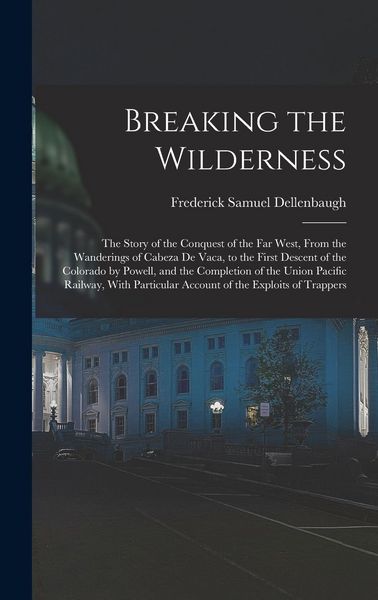 Produktbild: Breaking the Wilderness; The Story of the Conquest of the far West, From the Wanderings of Cabeza de Vaca, to the First Descent of the Colorado by Pow