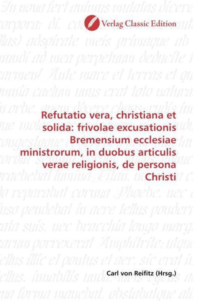 Produktbild: Refutatio vera, christiana et solida: frivolae excusationis Bremensium ecclesiae ministrorum, in duobus articulis verae religionis, de persona Christi
