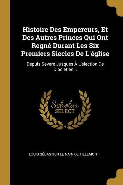 Produktbild: Histoire Des Empereurs, Et Des Autres Princes Qui Ont Regn&eacute; Durant Les Six Premiers Siecles De L'&eacute;glise: Depuis Severe Jusques &Agrave; L'election De Dioclet