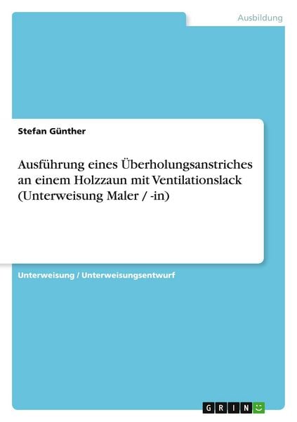 Ausführung eines Überholungsanstriches an einem Holzzaun mit Ventilationslack (Unterweisung Maler / -in), Taschenbuch von Stefan Günther, GRIN,